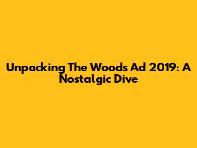 Unpacking The Woods Ad 2019: A Nostalgic Dive