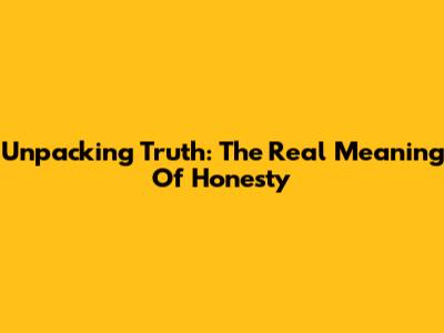 Unpacking Truth: The Real Meaning Of Honesty