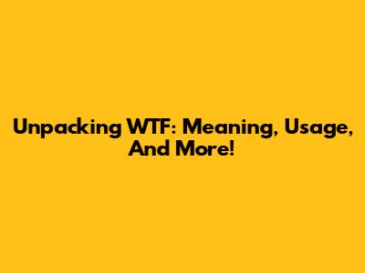 Unpacking WTF: Meaning, Usage, And More!