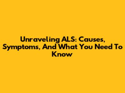 Unraveling ALS: Causes, Symptoms, And What You Need To Know