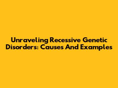 Unraveling Recessive Genetic Disorders: Causes And Examples