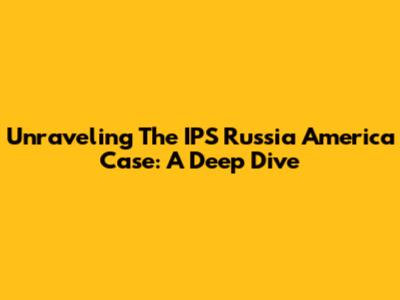 Unraveling The IPS Russia America Case: A Deep Dive