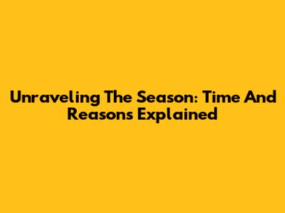 Unraveling The Season: Time And Reasons Explained