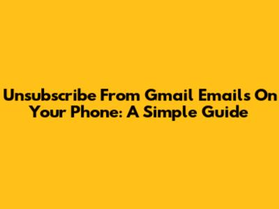 Unsubscribe From Gmail Emails On Your Phone: A Simple Guide