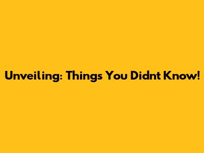 Unveiling: Things You Didn't Know!