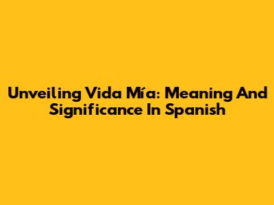Unveiling 'Vida Mía': Meaning And Significance In Spanish