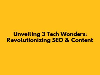 Unveiling 3 Tech Wonders: Revolutionizing SEO & Content