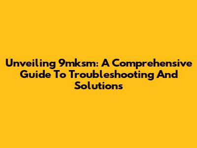 Unveiling 9mksm: A Comprehensive Guide To Troubleshooting And Solutions