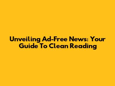 Unveiling Ad-Free News: Your Guide To Clean Reading