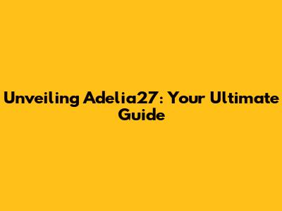 Unveiling Adelia27: Your Ultimate Guide