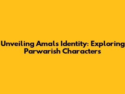 Unveiling Amal's Identity: Exploring 'Parwarish' Characters