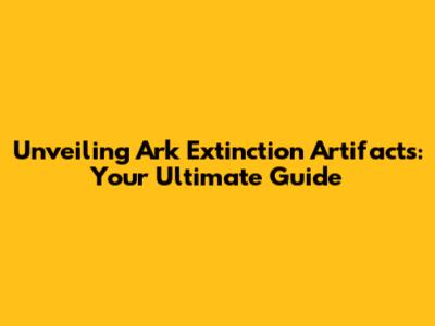 Unveiling Ark Extinction Artifacts: Your Ultimate Guide