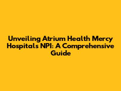 Unveiling Atrium Health Mercy Hospital's NPI: A Comprehensive Guide
