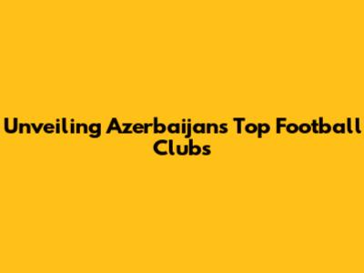 Unveiling Azerbaijan's Top Football Clubs