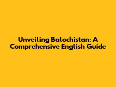 Unveiling Balochistan: A Comprehensive English Guide