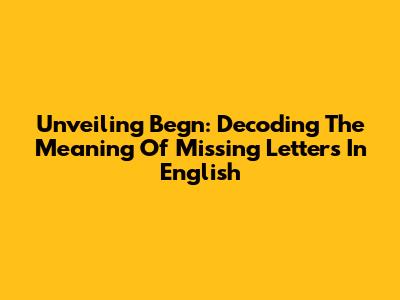 Unveiling Begn: Decoding The Meaning Of Missing Letters In English