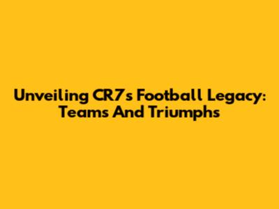 Unveiling CR7's Football Legacy: Teams And Triumphs
