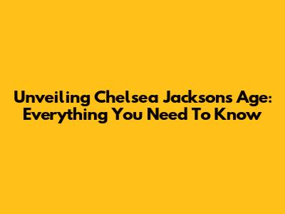 Unveiling Chelsea Jackson's Age: Everything You Need To Know