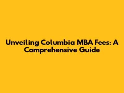 Unveiling Columbia MBA Fees: A Comprehensive Guide