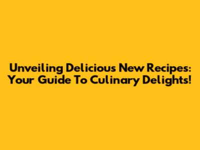 Unveiling Delicious New Recipes: Your Guide To Culinary Delights!