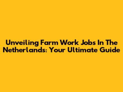 Unveiling Farm Work Jobs In The Netherlands: Your Ultimate Guide