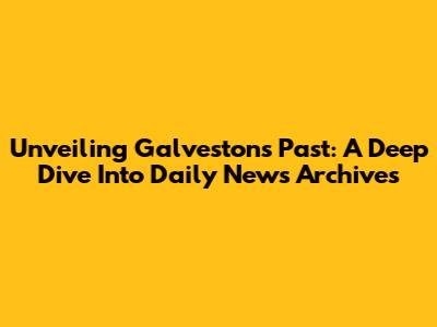 Unveiling Galveston's Past: A Deep Dive Into Daily News Archives