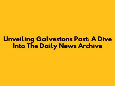 Unveiling Galveston's Past: A Dive Into The Daily News Archive