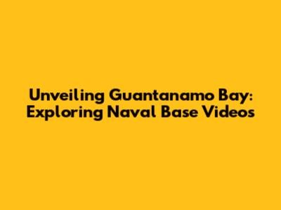 Unveiling Guantanamo Bay: Exploring Naval Base Videos