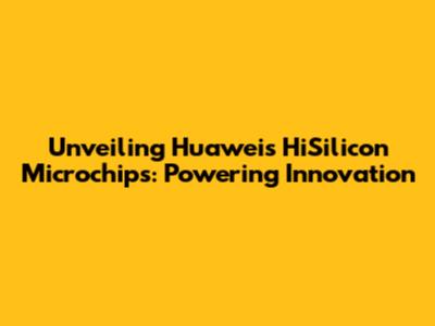 Unveiling Huawei's HiSilicon Microchips: Powering Innovation