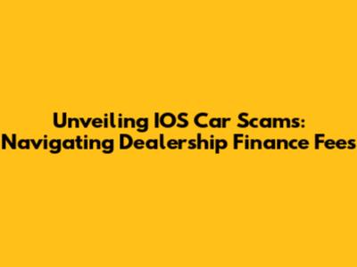 Unveiling IOS Car Scams: Navigating Dealership Finance Fees
