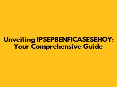 Unveiling IPSEPBENFICASESEHOY: Your Comprehensive Guide