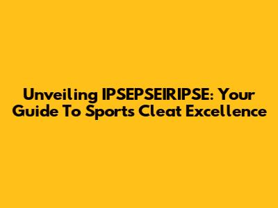 Unveiling IPSEPSEIRIPSE: Your Guide To Sports Cleat Excellence