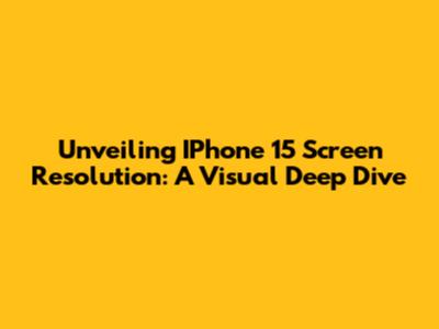 Unveiling IPhone 15 Screen Resolution: A Visual Deep Dive