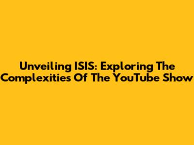 Unveiling ISIS: Exploring The Complexities Of The YouTube Show