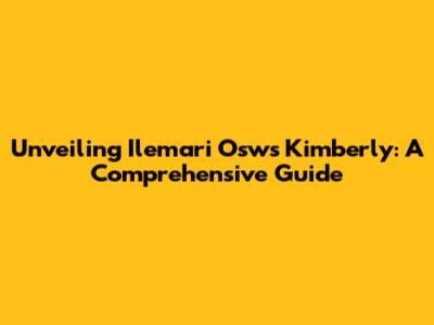 Unveiling Ilemari Osws Kimberly: A Comprehensive Guide