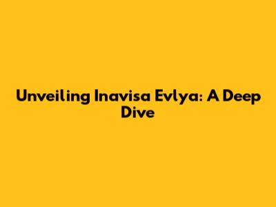 Unveiling Inavisa Evlya: A Deep Dive
