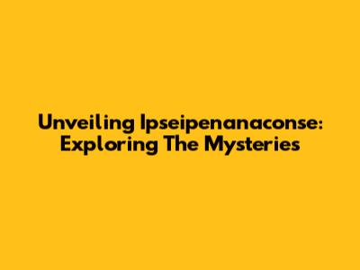 Unveiling Ipseipenanaconse: Exploring The Mysteries
