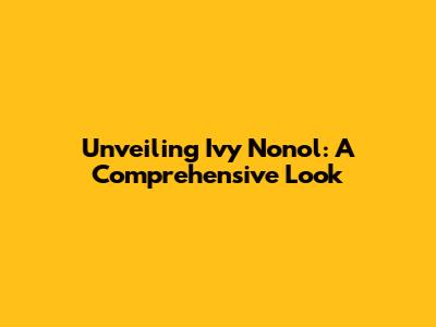 Unveiling Ivy Nonol: A Comprehensive Look