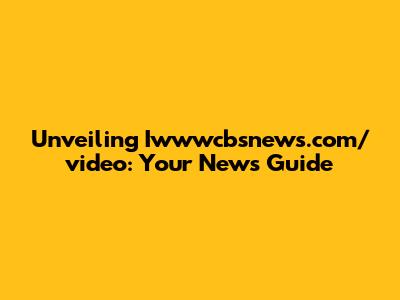 Unveiling Iwwwcbsnews.com/video: Your News Guide