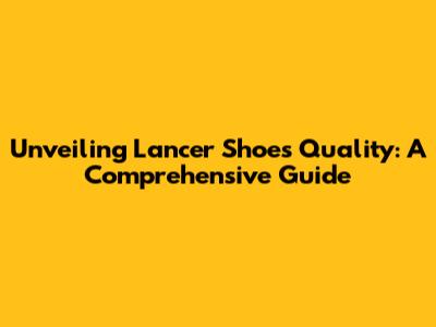 Unveiling Lancer Shoes Quality: A Comprehensive Guide