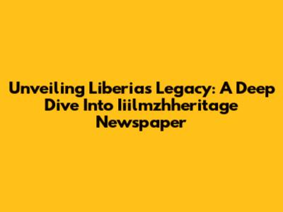 Unveiling Liberia's Legacy: A Deep Dive Into Iiilmzhheritage Newspaper