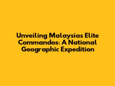 Unveiling Malaysia's Elite Commandos: A National Geographic Expedition