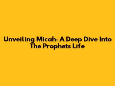 Unveiling Micah: A Deep Dive Into The Prophet's Life