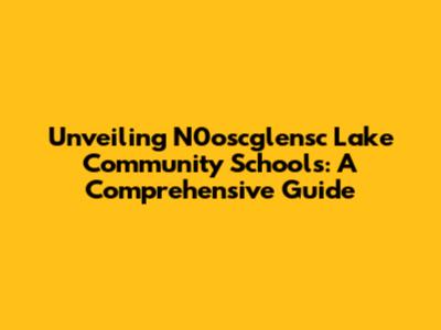 Unveiling N0oscglensc Lake Community Schools: A Comprehensive Guide