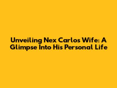 Unveiling Nex Carlos' Wife: A Glimpse Into His Personal Life