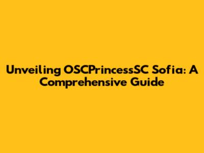 Unveiling OSCPrincessSC Sofia: A Comprehensive Guide