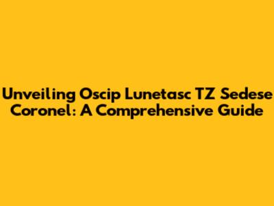 Unveiling Oscip Lunetasc TZ Sedese Coronel: A Comprehensive Guide
