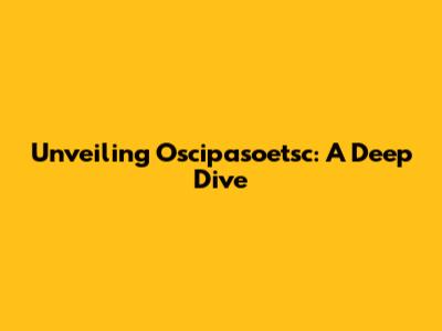 Unveiling Oscipasoetsc: A Deep Dive