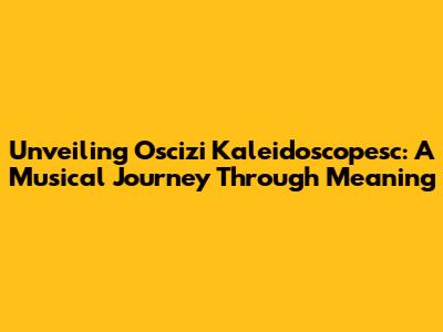 Unveiling Oscizi Kaleidoscopesc: A Musical Journey Through Meaning