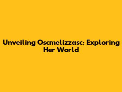 Unveiling Oscmelizzasc: Exploring Her World